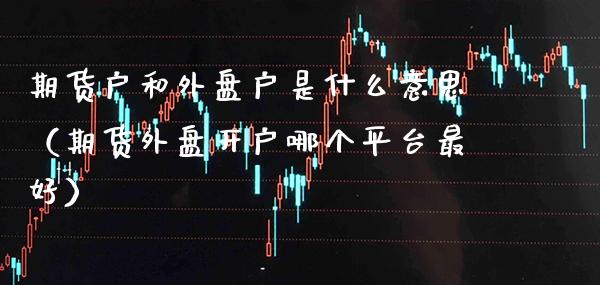 期货户和外盘户是什么意思（期货外盘开户哪个平台最好）_https://www.xmqjcw.com_期货行情_第1张