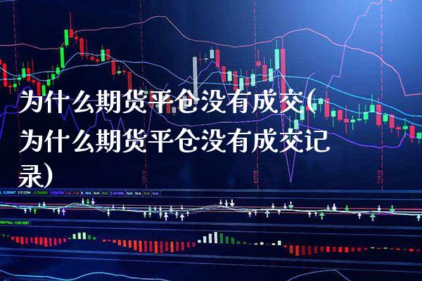 为什么期货平仓没有成交(为什么期货平仓没有成交记录)_https://www.xmqjcw.com_期货直播室_第1张
