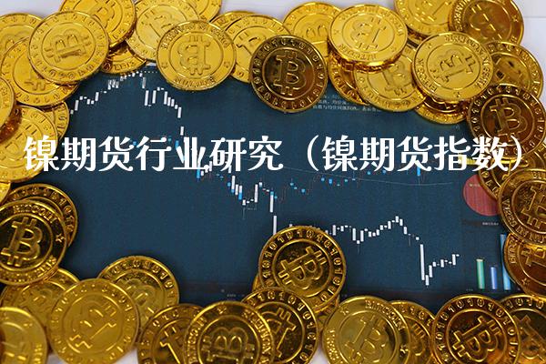 镍期货行业研究（镍期货指数）_https://www.xmqjcw.com_期货行情_第1张