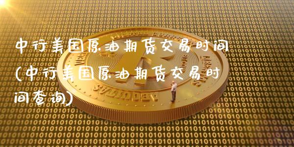 中行美国原油期货交易时间(中行美国原油期货交易时间查询)_https://www.xmqjcw.com_期货百科_第1张