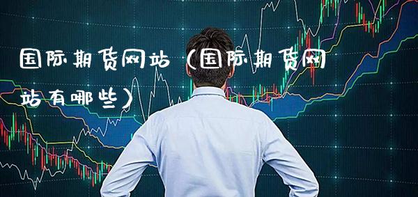 国际期货网站（国际期货网站有哪些）_https://www.xmqjcw.com_期货投资_第1张