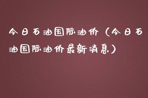 今日石油国际油价（今日石油国际油价最新消息）_https://www.xmqjcw.com_期货投资_第1张