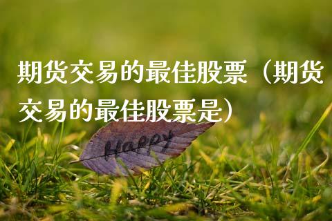 期货交易的最佳股票（期货交易的最佳股票是）_https://www.xmqjcw.com_期货直播室_第1张
