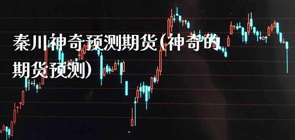 秦川神奇预测期货(神奇的期货预测)_https://www.xmqjcw.com_期货投资_第1张