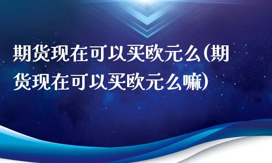期货现在可以买欧元么(期货现在可以买欧元么嘛)_https://www.xmqjcw.com_股票投资_第1张