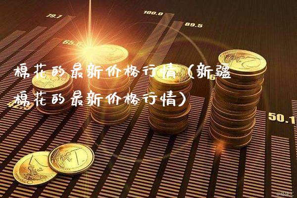 棉花的最新价格行情（新疆棉花的最新价格行情）_https://www.xmqjcw.com_期货直播室_第1张
