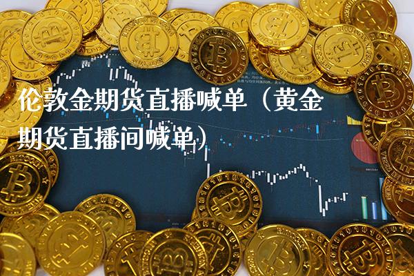 伦敦金期货直播喊单（黄金期货直播间喊单）_https://www.xmqjcw.com_期货投资_第1张