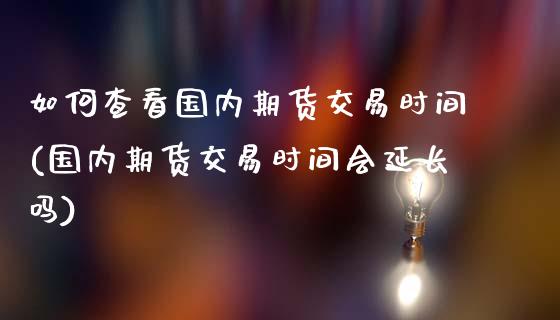 如何查看国内期货交易时间(国内期货交易时间会延长吗)_https://www.xmqjcw.com_期货百科_第1张