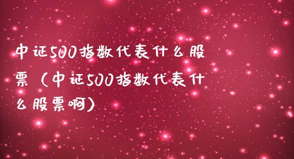 中证500指数代表什么股票（中证500指数代表什么股票啊）_https://www.xmqjcw.com_期货投资_第1张