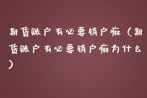 期货账户有必要销户嘛（期货账户有必要销户嘛为什么）_https://www.xmqjcw.com_期货直播室_第1张