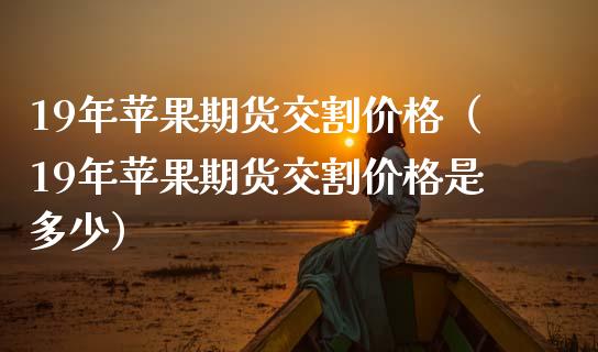 19年苹果期货交割价格（19年苹果期货交割价格是多少）_https://www.xmqjcw.com_期货行情_第1张
