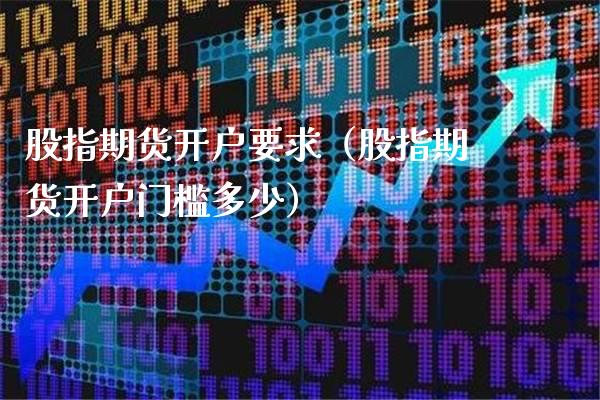 股指期货开户要求（股指期货开户门槛多少）_https://www.xmqjcw.com_期货行情_第1张