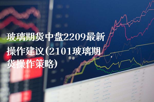 玻璃期货中盘2209最新操作建议(2101玻璃期货操作策略)_https://www.xmqjcw.com_期货直播室_第1张