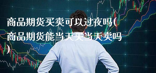 商品期货买卖可以过夜吗(商品期货能当天买当天卖吗)_https://www.xmqjcw.com_期货行情_第1张