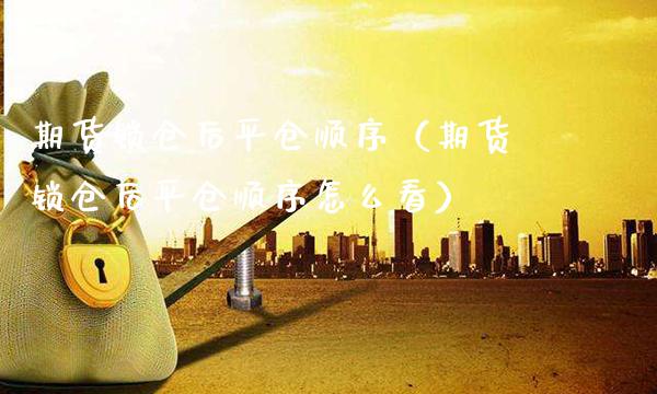 期货锁仓后平仓顺序（期货锁仓后平仓顺序怎么看）_https://www.xmqjcw.com_期货投资_第1张