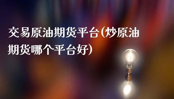 交易原油期货平台(炒原油期货哪个平台好)_https://www.xmqjcw.com_期货投资_第1张