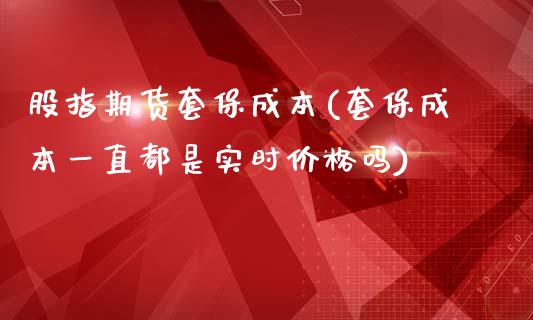 股指期货套保成本(套保成本一直都是实时价格吗)_https://www.xmqjcw.com_期货直播室_第1张