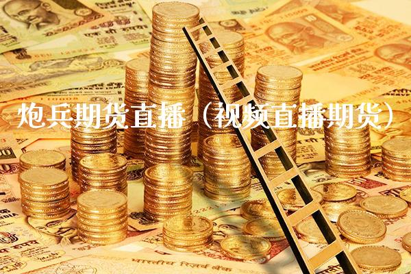 炮兵期货直播（视频直播期货）_https://www.xmqjcw.com_期货投资_第1张