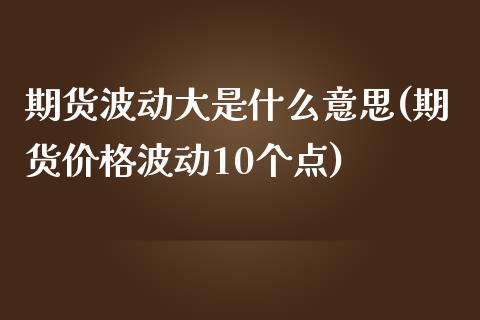 期货波动大是什么意思(期货价格波动10个点)_期货百科_第1张_秦聚理财 期货波动大是什么意思(期货价格波动10个点)_https://www.xmqjcw.com_期货百科_第1张