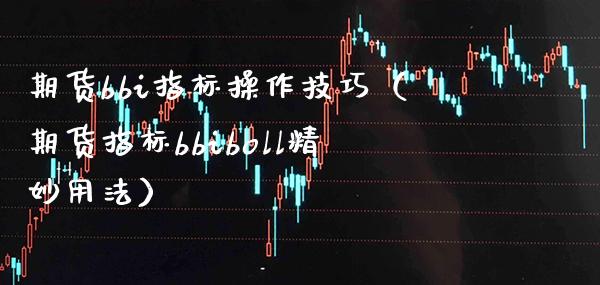 期货bbi指标操作技巧（期货指标bbiboll精妙用法）_https://www.xmqjcw.com_期货直播室_第1张
