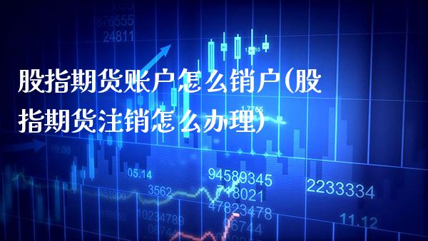 股指期货账户怎么销户(股指期货注销怎么办理)_https://www.xmqjcw.com_期货开户_第1张