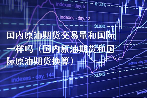 国内原油期货交易量和国际一样吗（国内原油期货和国际原油期货换算）_https://www.xmqjcw.com_期货投资_第1张