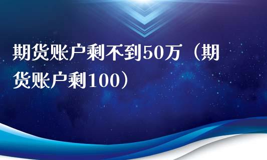 期货账户剩不到50万（期货账户剩100）_https://www.xmqjcw.com_期货行情_第1张