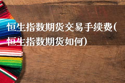 恒生指数期货交易手续费(恒生指数期货如何)_https://www.xmqjcw.com_期货百科_第1张