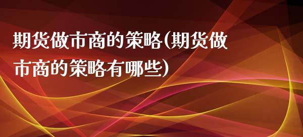 期货做市商的策略(期货做市商的策略有哪些)_https://www.xmqjcw.com_期货投资_第1张