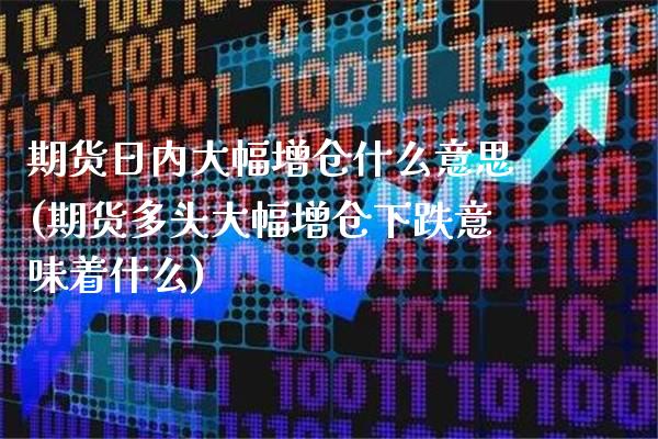 期货日内大幅增仓什么意思(期货多头大幅增仓下跌意味着什么)_https://www.xmqjcw.com_股票投资_第1张