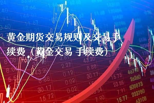 黄金期货交易规则及交易手续费（黄金交易 手续费）_https://www.xmqjcw.com_期货直播室_第1张