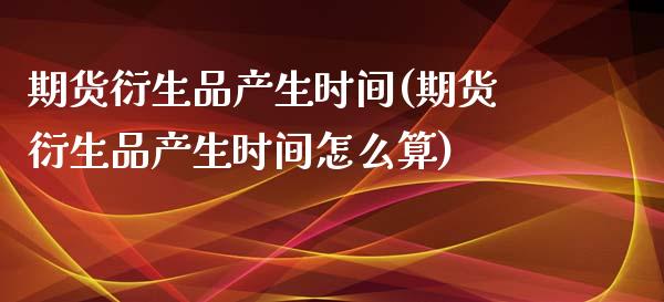 期货衍生品产生时间(期货衍生品产生时间怎么算)_https://www.xmqjcw.com_基金理财_第1张