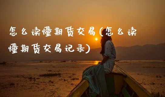 怎么读懂期货交易(怎么读懂期货交易记录)_https://www.xmqjcw.com_期货投资_第1张