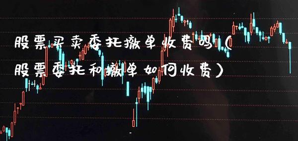 股票买卖委托撤单收费吗（股票委托和撤单如何收费）_https://www.xmqjcw.com_期货直播室_第1张
