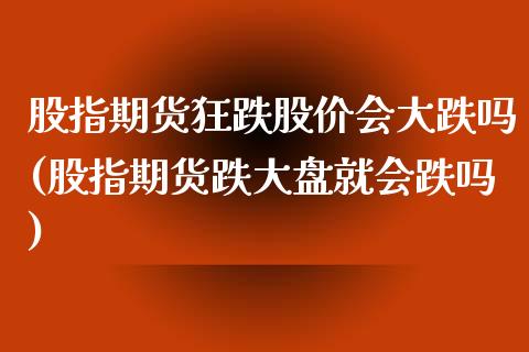 股指期货狂跌股价会大跌吗(股指期货跌大盘就会跌吗)_https://www.xmqjcw.com_基金理财_第1张
