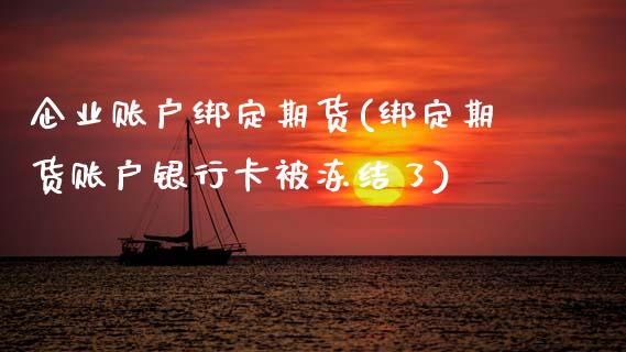 企业账户绑定期货(绑定期货账户银行卡被冻结了)_https://www.xmqjcw.com_期货百科_第1张