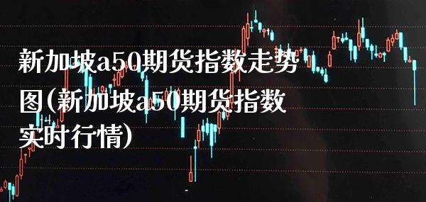 新加坡a50期货指数走势图(新加坡a50期货指数实时行情)_https://www.xmqjcw.com_期货行情_第1张