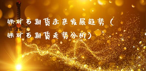 铁矿石期货未来发展趋势（铁矿石期货走势分析）_https://www.xmqjcw.com_期货投资_第1张