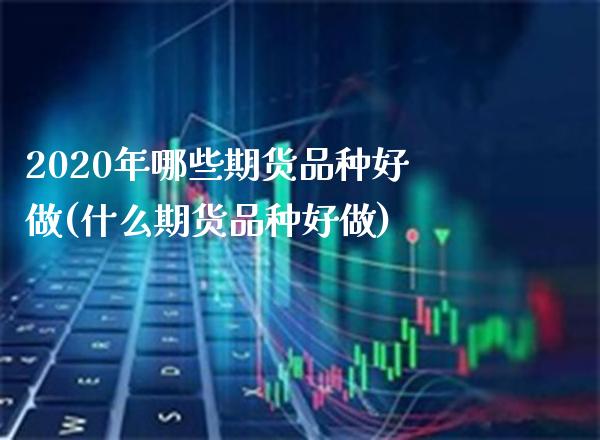 2020年哪些期货品种好做(什么期货品种好做)_https://www.xmqjcw.com_期货行情_第1张
