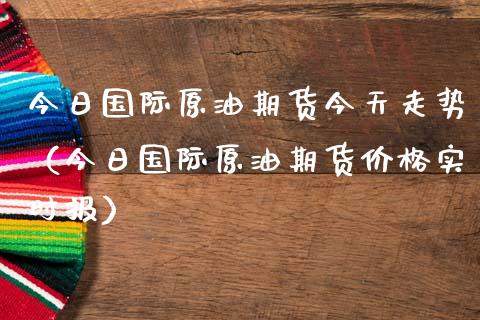 今日国际原油期货今天走势（今日国际原油期货价格实时报）_https://www.xmqjcw.com_期货直播室_第1张