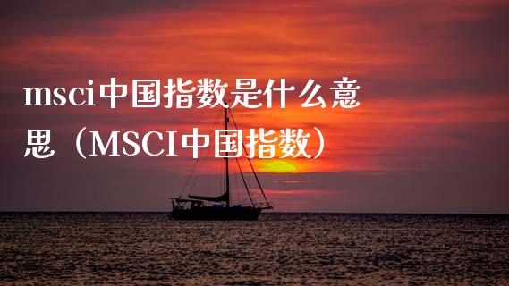 msci中国指数是什么意思（MSCI中国指数）_https://www.xmqjcw.com_期货行情_第1张