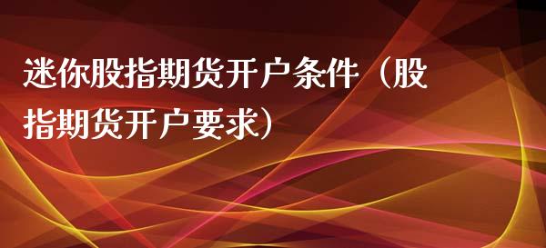 迷你股指期货开户条件（股指期货开户要求）_https://www.xmqjcw.com_期货投资_第1张