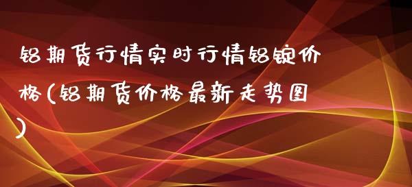 铝期货行情实时行情铝锭价格(铝期货价格最新走势图)_https://www.xmqjcw.com_期货直播室_第1张