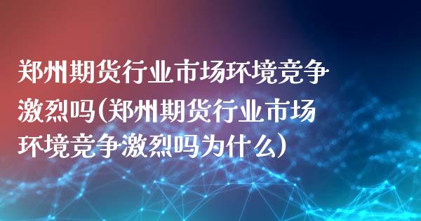 郑州期货行业市场环境竞争激烈吗(郑州期货行业市场环境竞争激烈吗为什么)_https://www.xmqjcw.com_期货直播室_第1张
