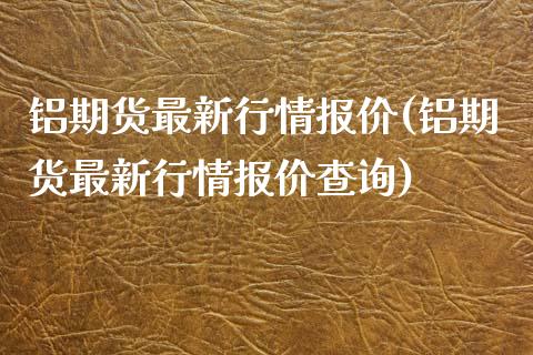 铝期货最新行情报价(铝期货最新行情报价查询)_https://www.xmqjcw.com_期货直播室_第1张