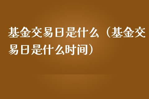 基金交易日是什么（基金交易日是什么时间）_https://www.xmqjcw.com_期货直播室_第1张