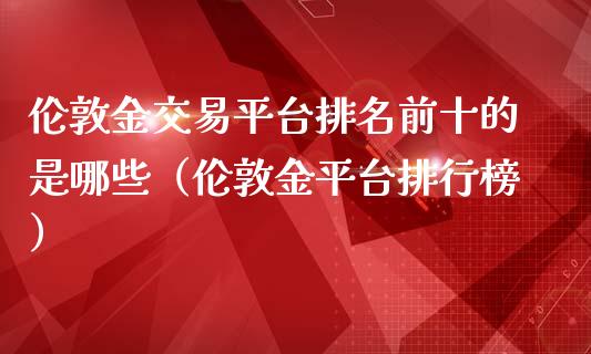 伦敦金交易平台排名前十的是哪些（伦敦金平台排行榜）_https://www.xmqjcw.com_期货投资_第1张