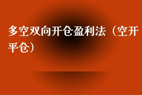 多空双向开仓盈利法（空开平仓）_https://www.xmqjcw.com_期货直播室_第1张