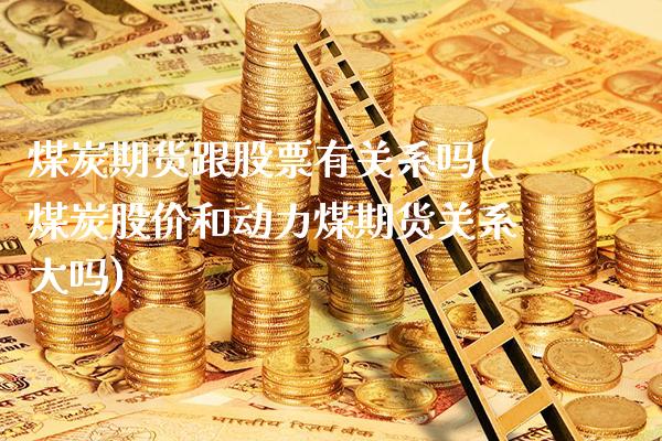 煤炭期货跟股票有关系吗(煤炭股价和动力煤期货关系大吗)_https://www.xmqjcw.com_期货百科_第1张