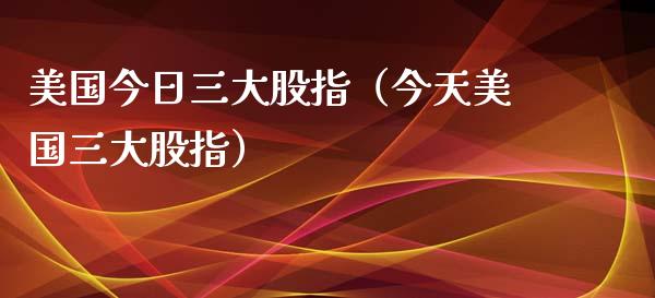 美国今日三大股指（今天美国三大股指）_https://www.xmqjcw.com_期货投资_第1张